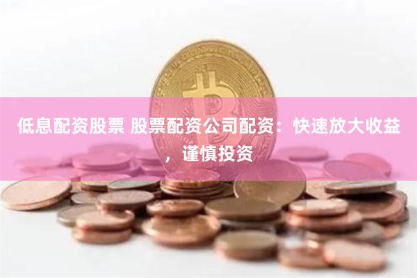 低息配资股票 股票配资公司配资：快速放大收益，谨慎投资
