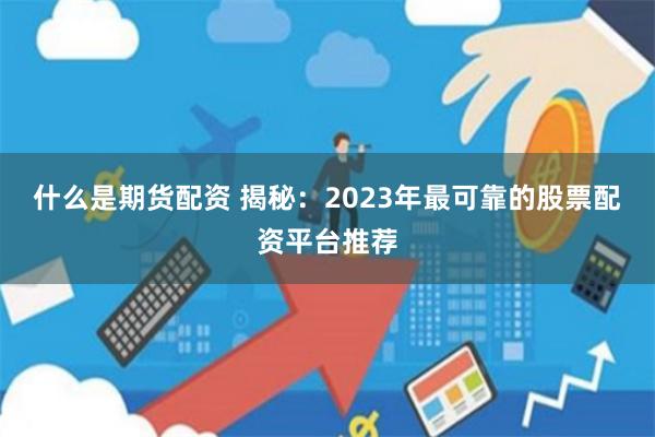 什么是期货配资 揭秘:2023年最可靠的股票配资平台推荐