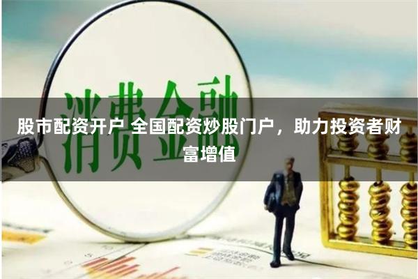 股市配资开户 全国配资炒股门户,助力投资者财富增值