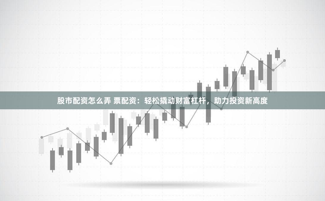 股市配资怎么弄 票配资:轻松撬动财富杠杆,助力投资新高度
