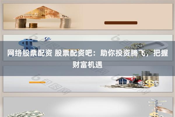 网络股票配资 股票配资吧：助你投资腾飞，把握财富机遇