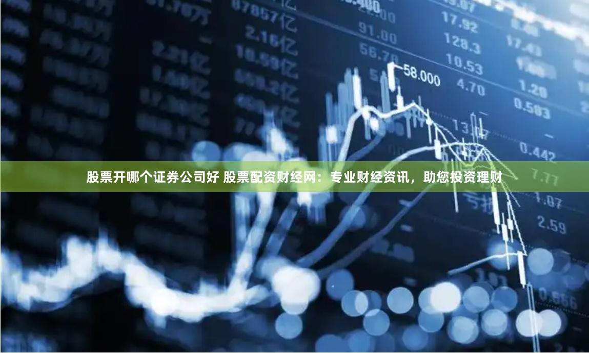 股票开哪个证券公司好 股票配资财经网：专业财经资讯，助您投资理财