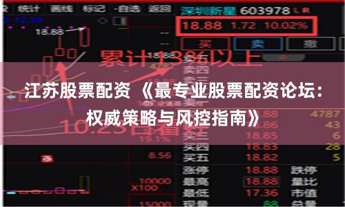 江苏股票配资 《最专业股票配资论坛:权威策略与风控指南》