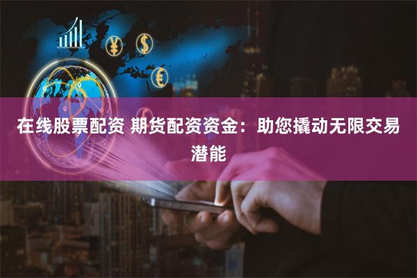 在线股票配资 期货配资资金：助您撬动无限交易潜能