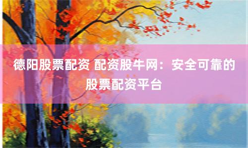德阳股票配资 配资股牛网:安全可靠的股票配资平台