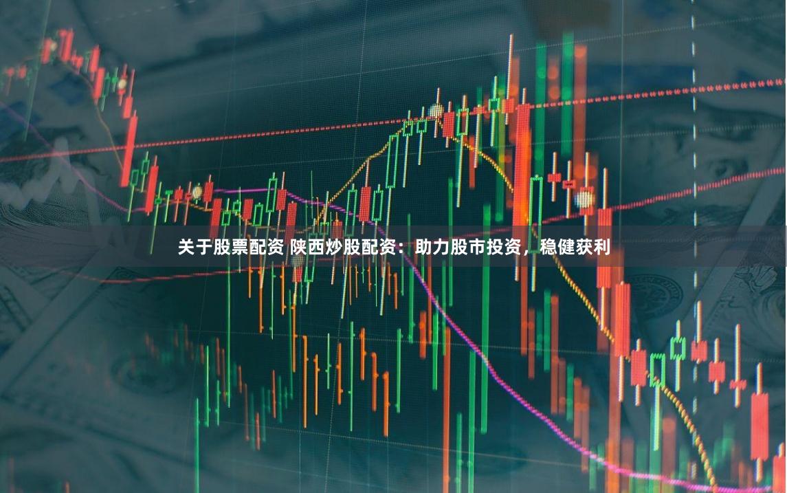 关于股票配资 陕西炒股配资：助力股市投资，稳健获利