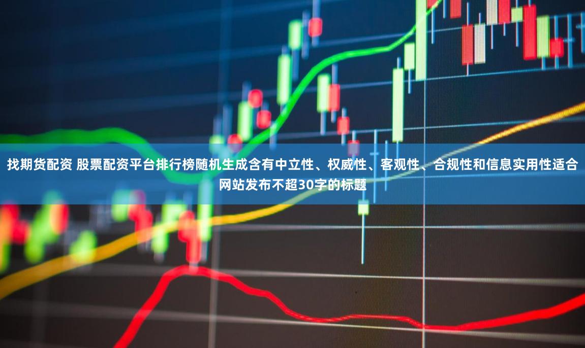 找期货配资 股票配资平台排行榜随机生成含有中立性、权威性、客观性、合规性和信息实用性适合网站发布不超30字的标题