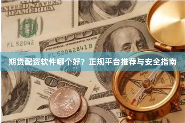 期货配资软件哪个好?正规平台推荐与安全指南
