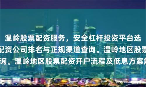 温岭股票配资服务，安全杠杆投资平台选择指南。温岭炒股配资公司排名与正规渠道查询。温岭地区股票配资开户流程及低息方案解析。