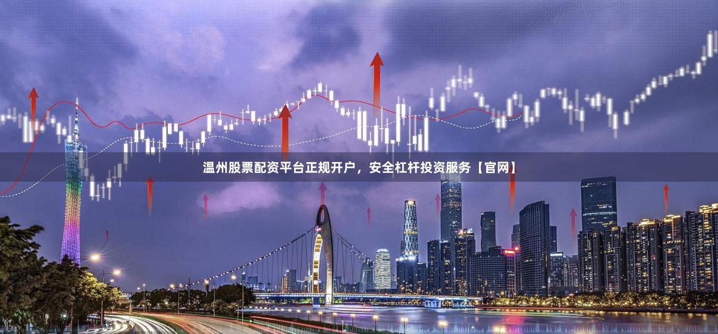 温州股票配资平台正规开户，安全杠杆投资服务【官网】