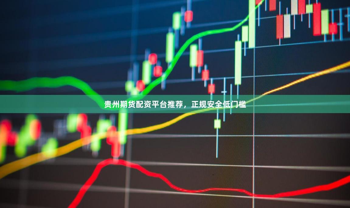 贵州期货配资平台推荐，正规安全低门槛