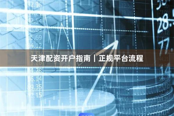 天津配资开户指南｜正规平台流程
