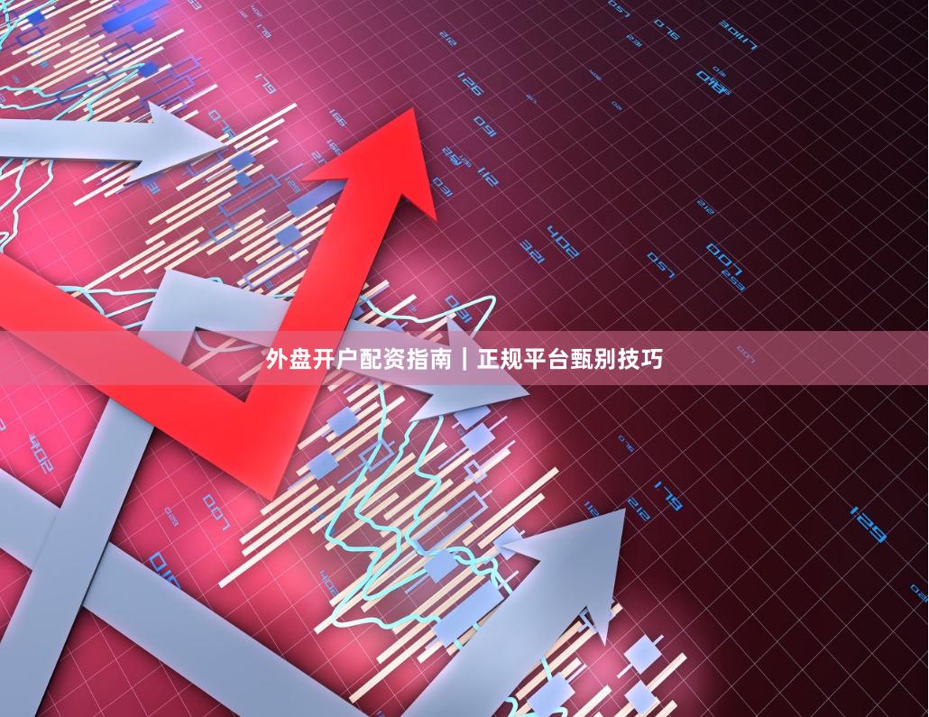 外盘开户配资指南|正规平台甄别技巧