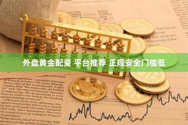 外盘黄金配资 平台推荐 正规安全门槛低