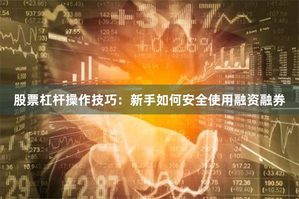 股票杠杆操作技巧：新手如何安全使用融资融券