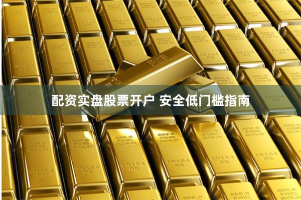 配资实盘股票开户 安全低门槛指南
