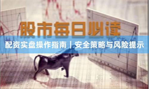 配资实盘操作指南｜安全策略与风险提示