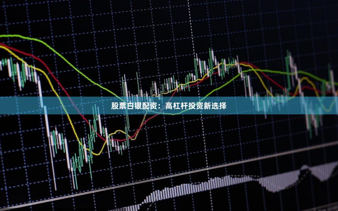 股票白银配资：高杠杆投资新选择