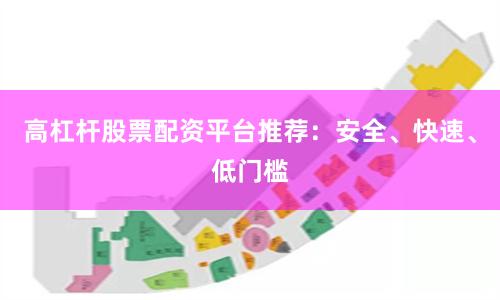 高杠杆股票配资平台推荐：安全、快速、低门槛