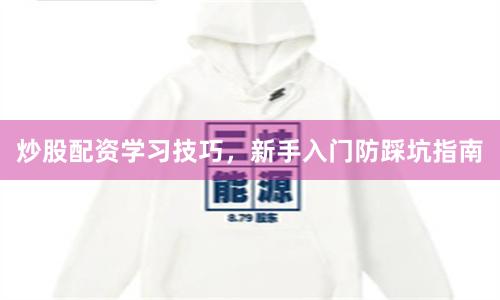炒股配资学习技巧,新手入门防踩坑指南