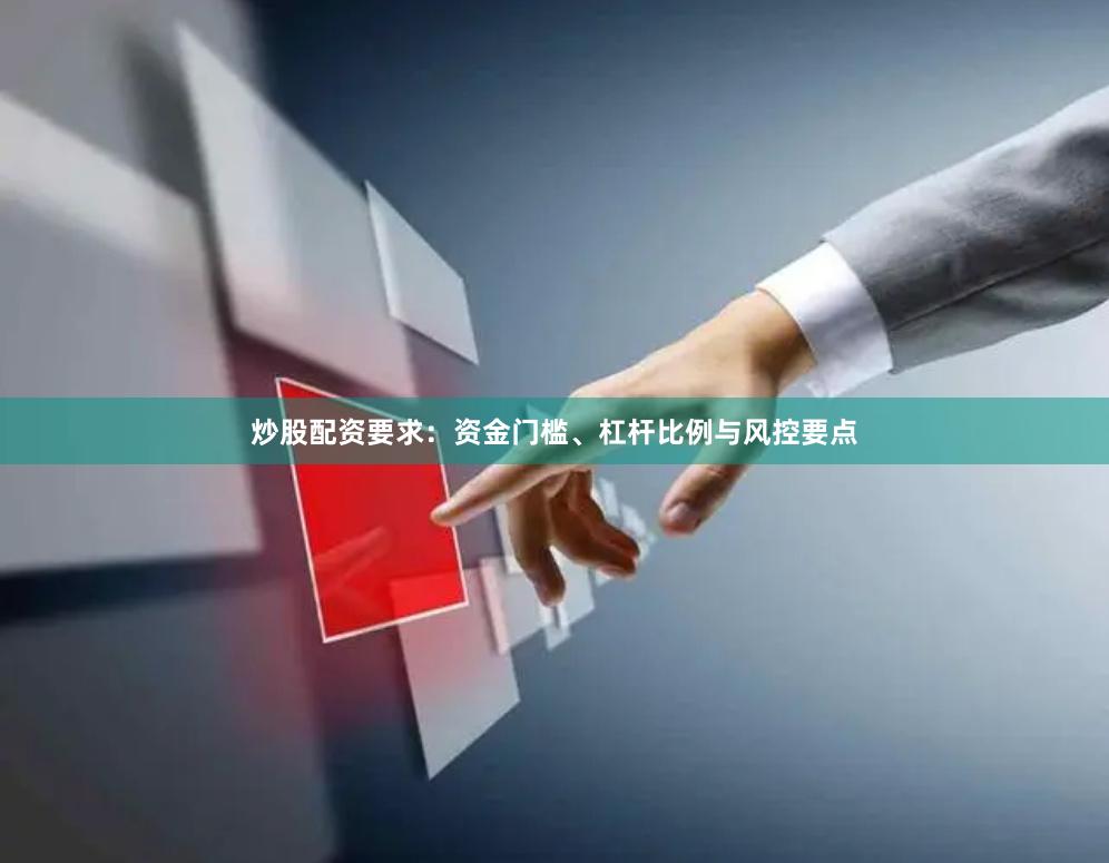 炒股配资要求:资金门槛、杠杆比例与风控要点