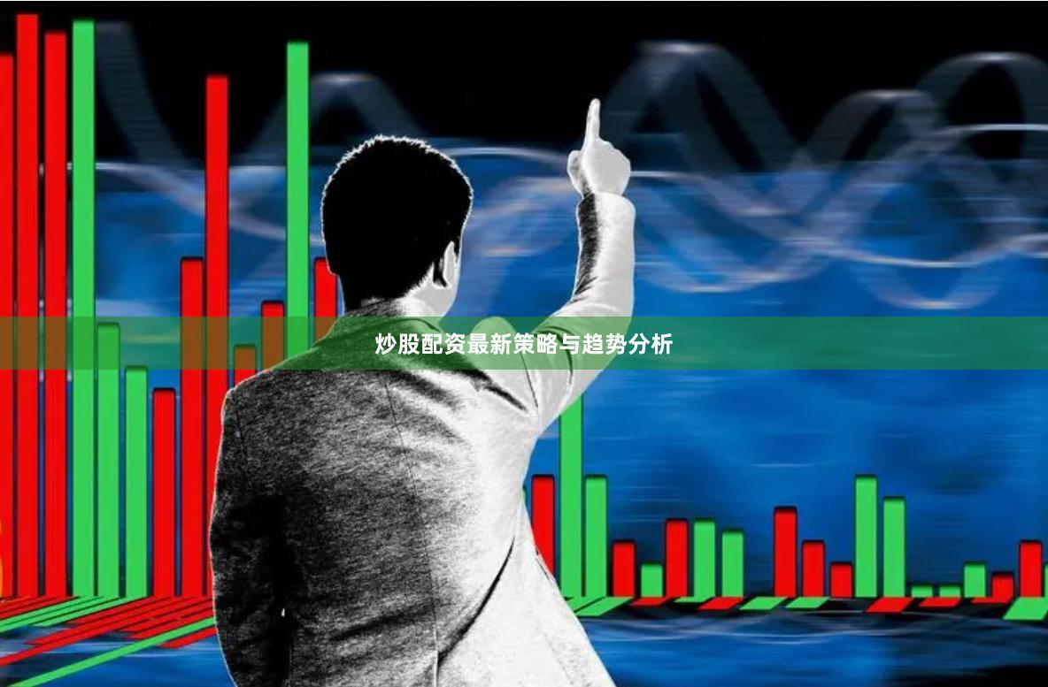 炒股配资最新策略与趋势分析