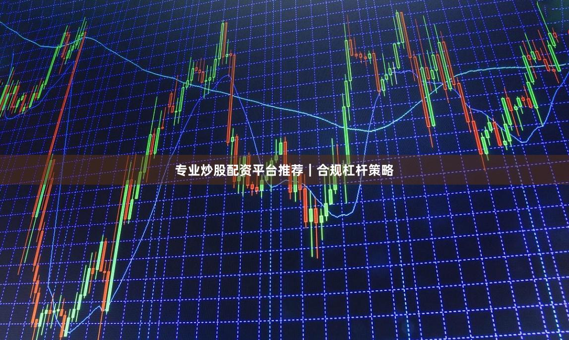 专业炒股配资平台推荐｜合规杠杆策略