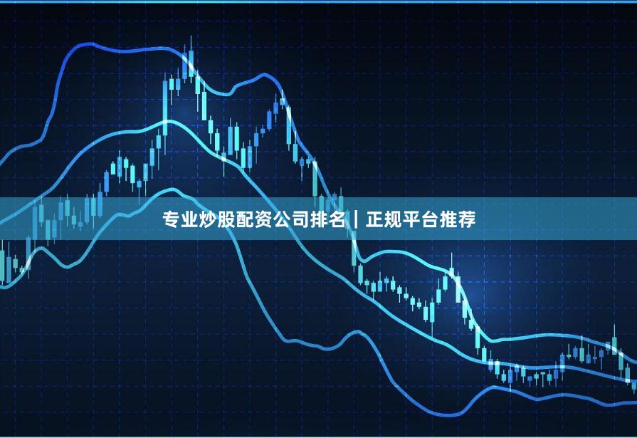 专业炒股配资公司排名｜正规平台推荐