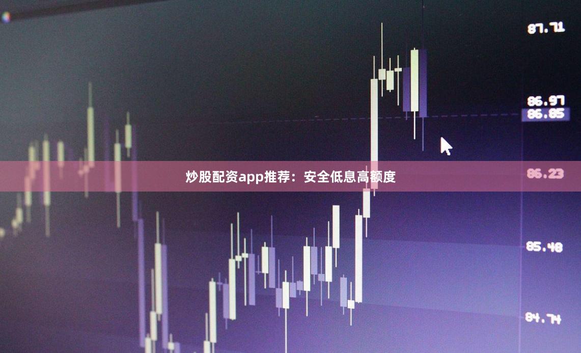 炒股配资app推荐：安全低息高额度