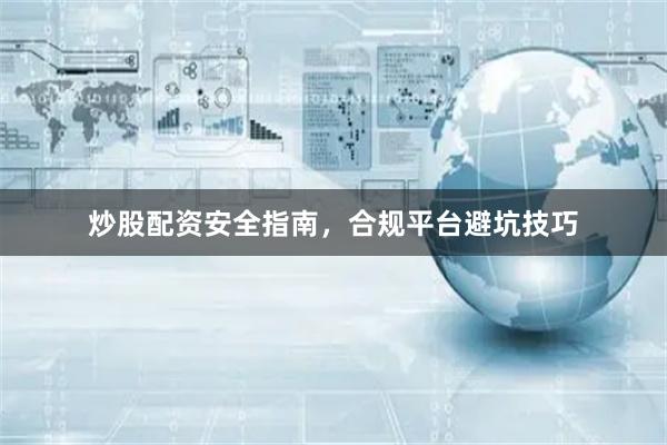 炒股配资安全指南，合规平台避坑技巧