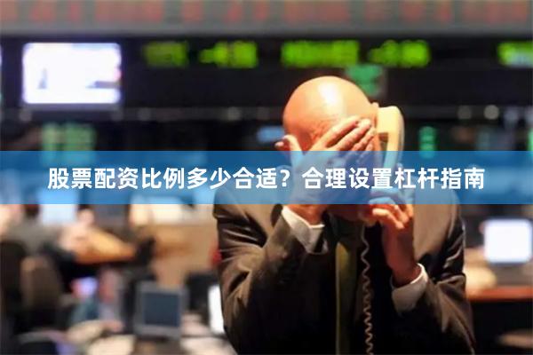股票配资比例多少合适?合理设置杠杆指南