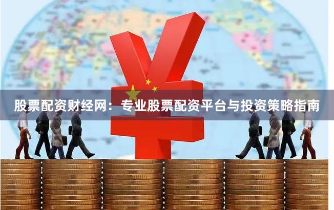 股票配资财经网：专业股票配资平台与投资策略指南