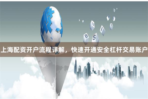 上海配资开户流程详解，快速开通安全杠杆交易账户