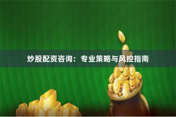 炒股配资咨询：专业策略与风控指南