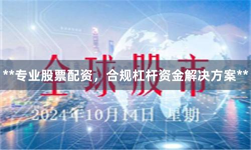 **专业股票配资，合规杠杆资金解决方案**