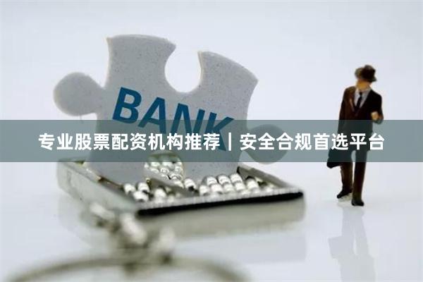 专业股票配资机构推荐｜安全合规首选平台