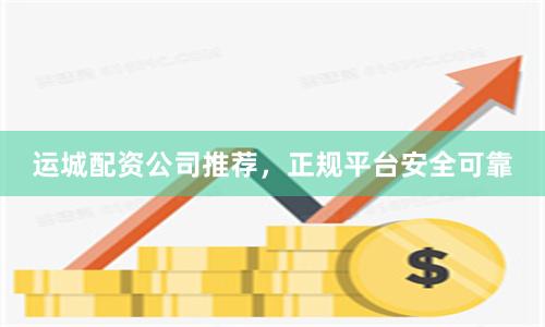 运城配资公司推荐，正规平台安全可靠
