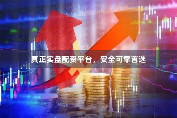 真正实盘配资平台，安全可靠首选