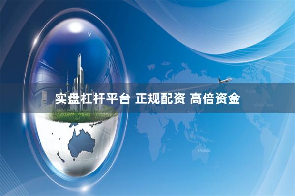 实盘杠杆平台 正规配资 高倍资金