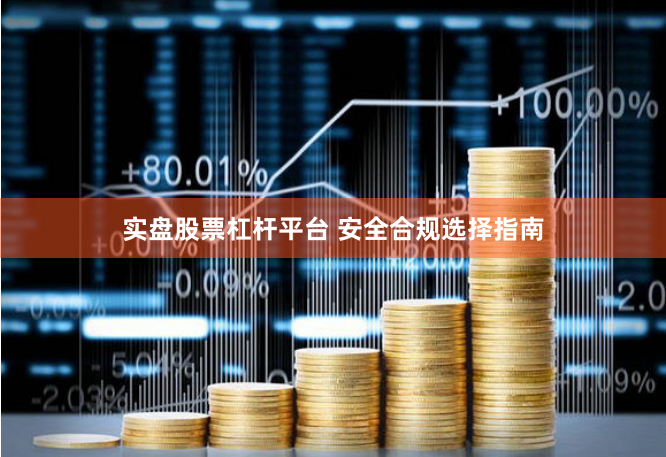 实盘股票杠杆平台 安全合规选择指南