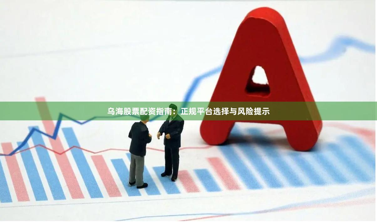 乌海股票配资指南：正规平台选择与风险提示