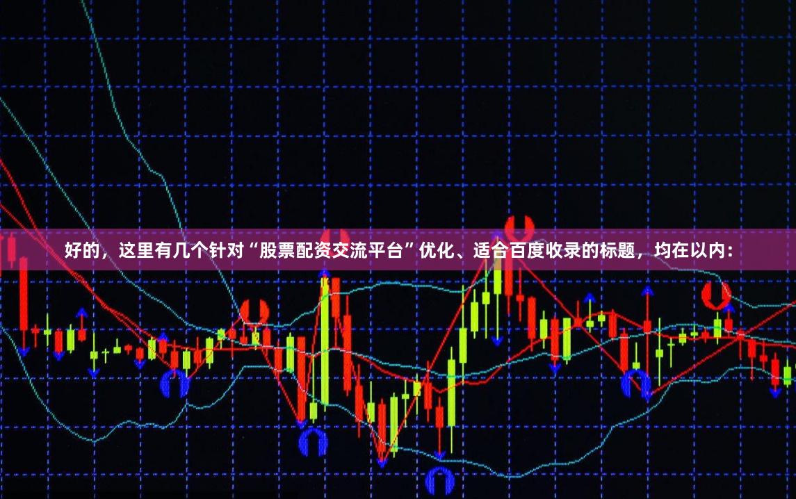 好的，这里有几个针对“股票配资交流平台”优化、适合百度收录的标题，均在以内：