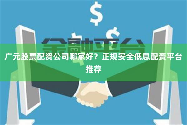 广元股票配资公司哪家好？正规安全低息配资平台推荐