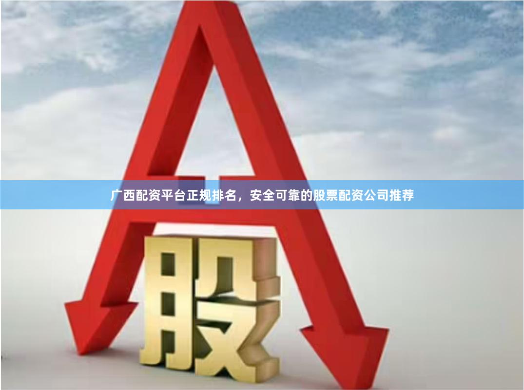 广西配资平台正规排名，安全可靠的股票配资公司推荐