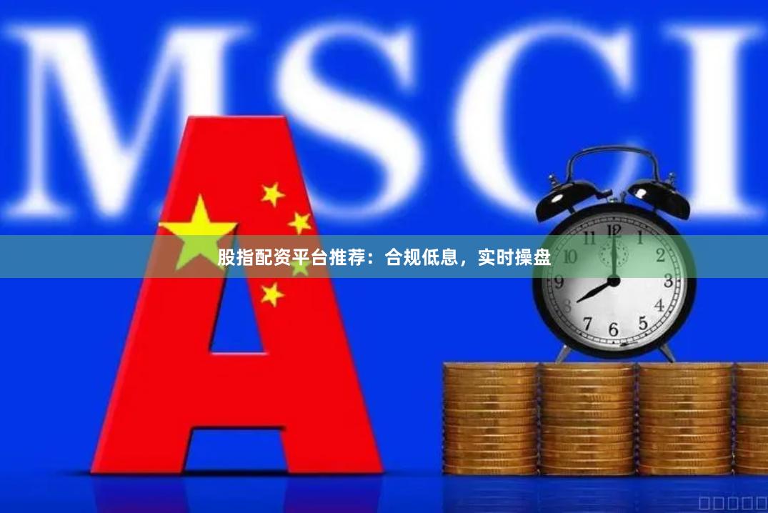 股指配资平台推荐：合规低息，实时操盘