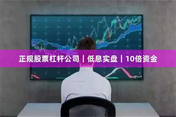正规股票杠杆公司｜低息实盘｜10倍资金