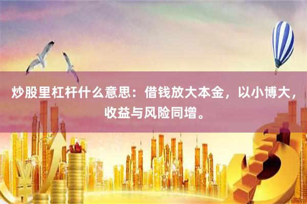 炒股里杠杆什么意思：借钱放大本金，以小博大，收益与风险同增。