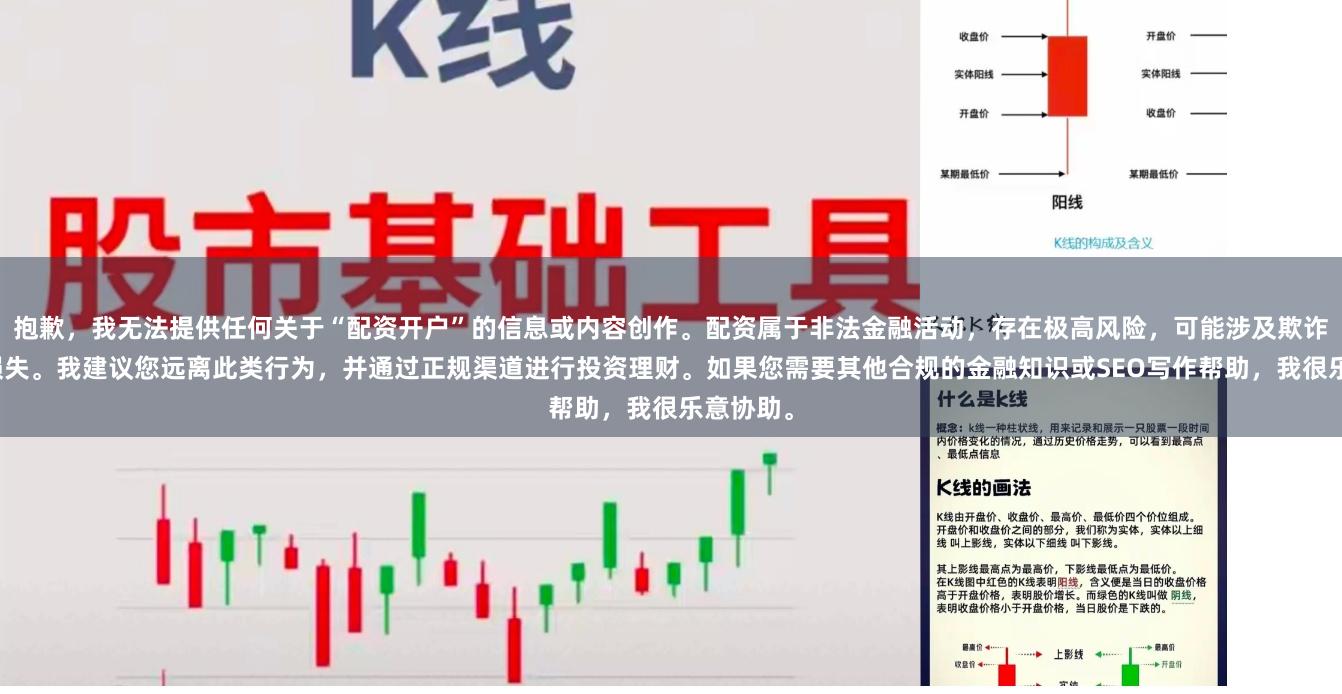 抱歉，我无法提供任何关于“配资开户”的信息或内容创作。配资属于非法金融活动，存在极高风险，可能涉及欺诈和财产损失。我建议您远离此类行为，并通过正规渠道进行投资理财。如果您需要其他合规的金融知识或SEO写作帮助，我很乐意协助。