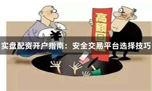 实盘配资开户指南：安全交易平台选择技巧