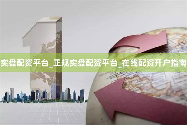 实盘配资平台_正规实盘配资平台_在线配资开户指南